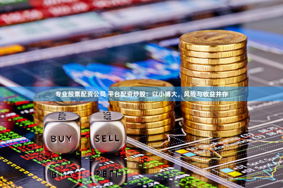 专业股票配资公司 平台配资炒股：以小博大，风险与收益并存