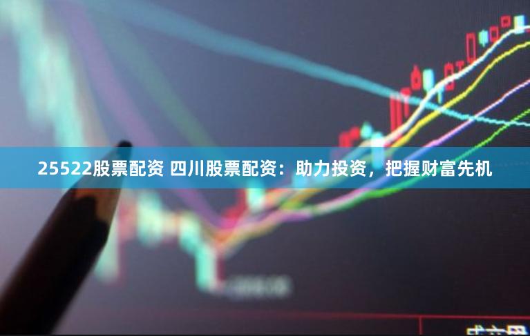 25522股票配资 四川股票配资：助力投资，把握财富先机