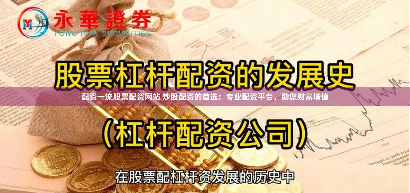 配资一流股票配资网站 炒股配资的首选：专业配资平台，助您财富增值