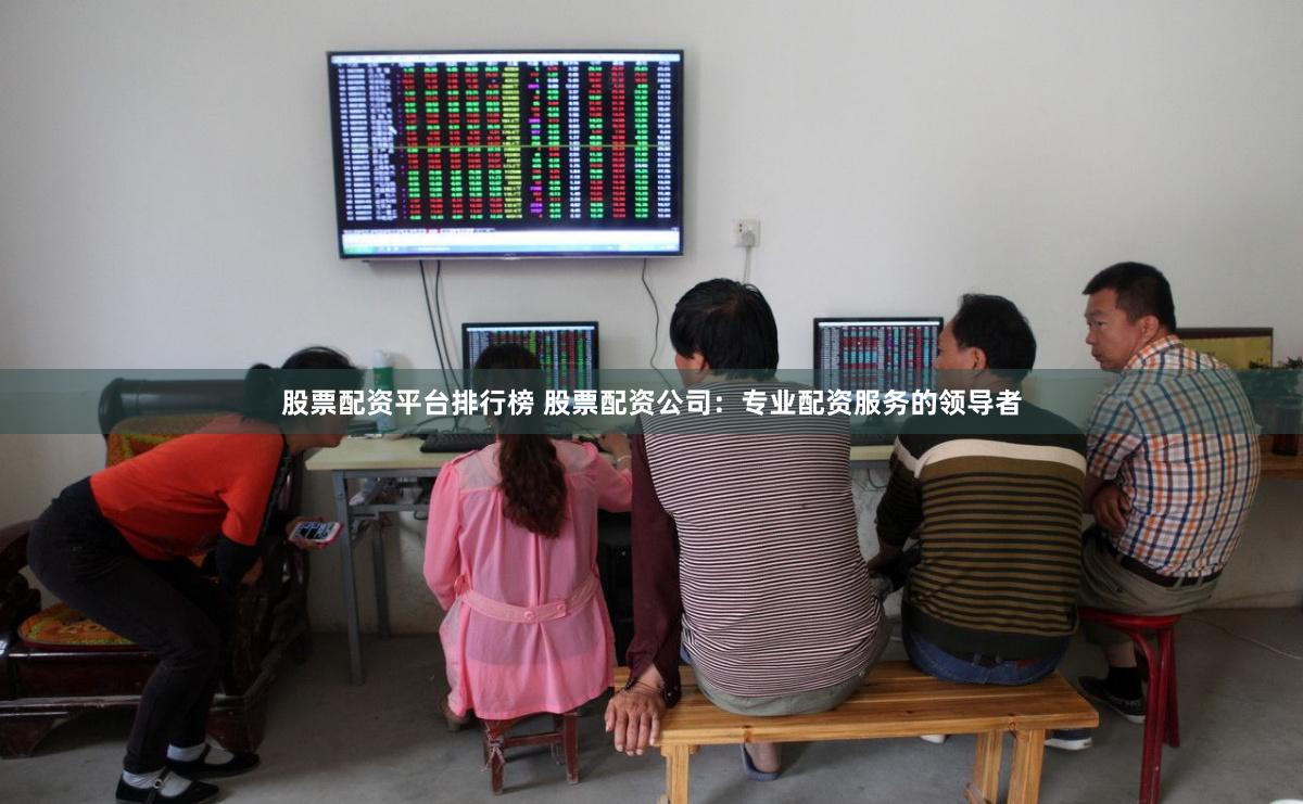 股票配资平台排行榜 股票配资公司：专业配资服务的领导者