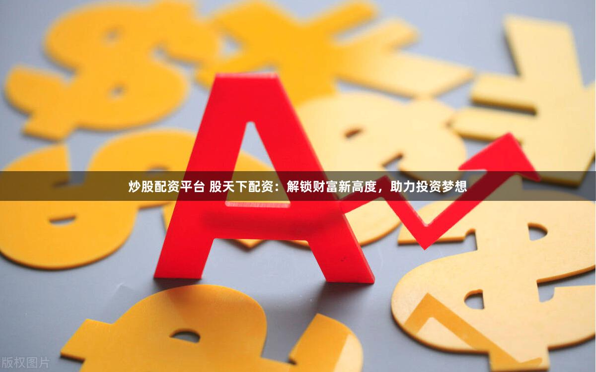 炒股配资平台 股天下配资：解锁财富新高度，助力投资梦想