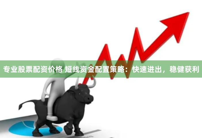 专业股票配资价格 短线资金配置策略：快速进出，稳健获利
