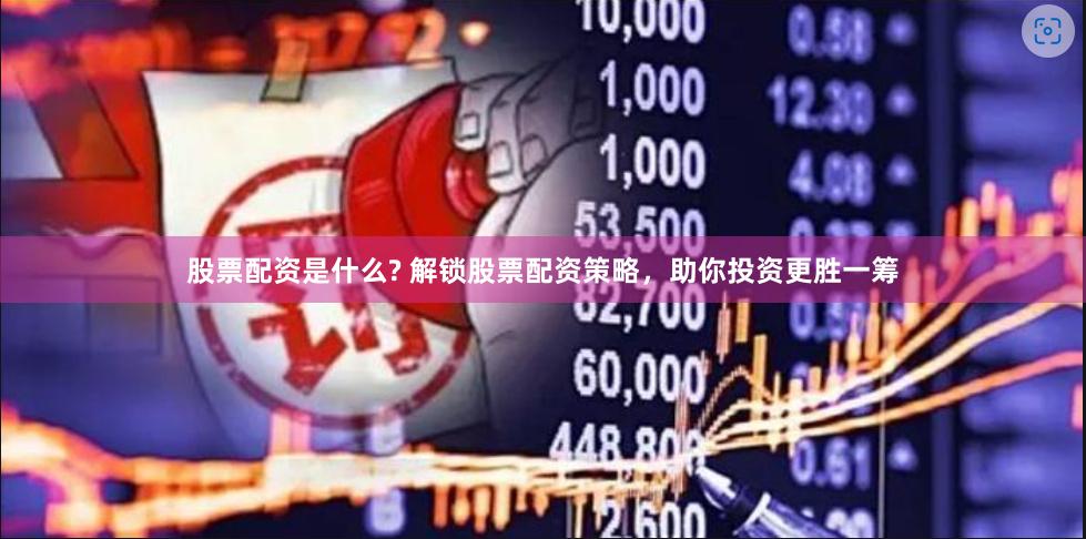 股票配资是什么? 解锁股票配资策略，助你投资更胜一筹