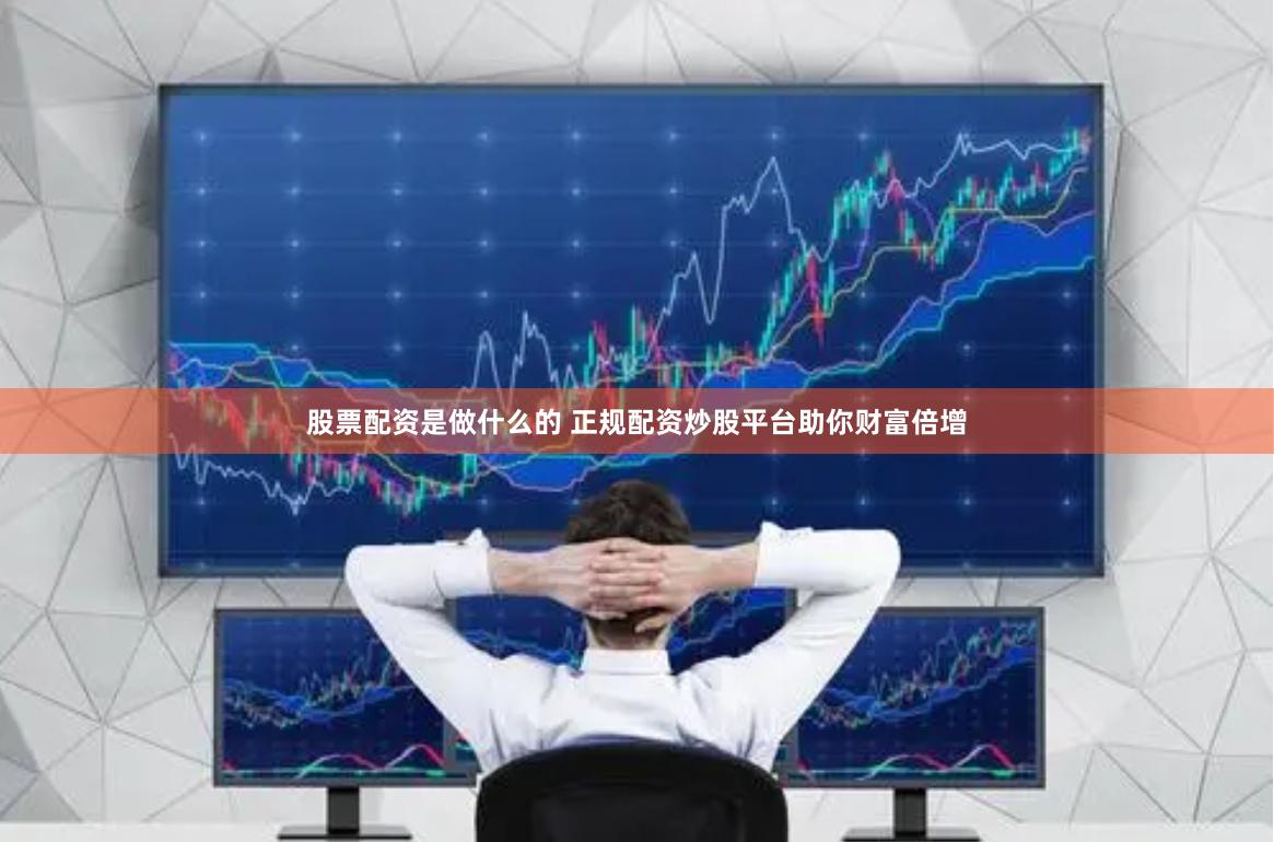 股票配资是做什么的 正规配资炒股平台助你财富倍增
