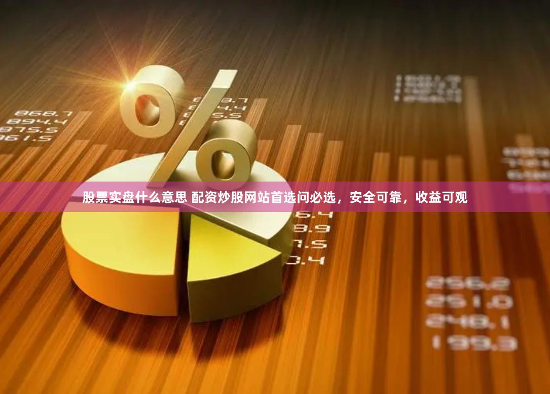股票实盘什么意思 配资炒股网站首选问必选，安全可靠，收益可观