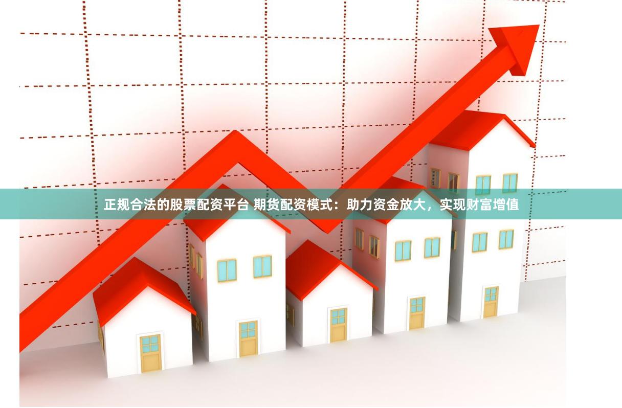 正规合法的股票配资平台 期货配资模式：助力资金放大，实现财富增值