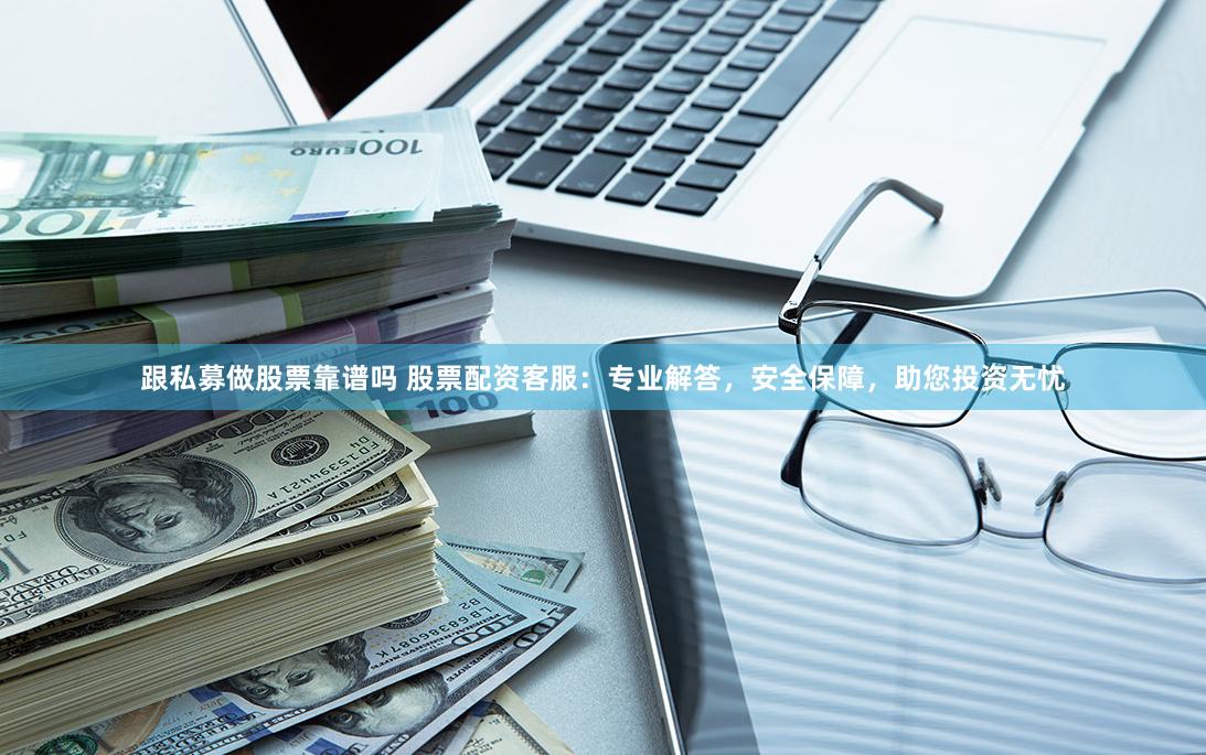 跟私募做股票靠谱吗 股票配资客服：专业解答，安全保障，助您投资无忧