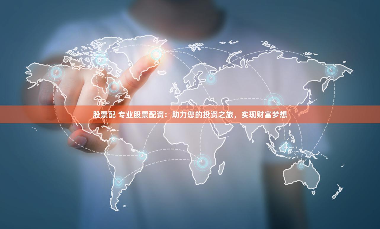股票配 专业股票配资：助力您的投资之旅，实现财富梦想