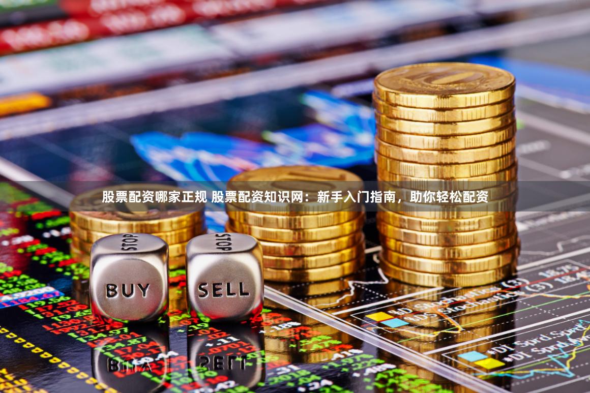 股票配资哪家正规 股票配资知识网：新手入门指南，助你轻松配资
