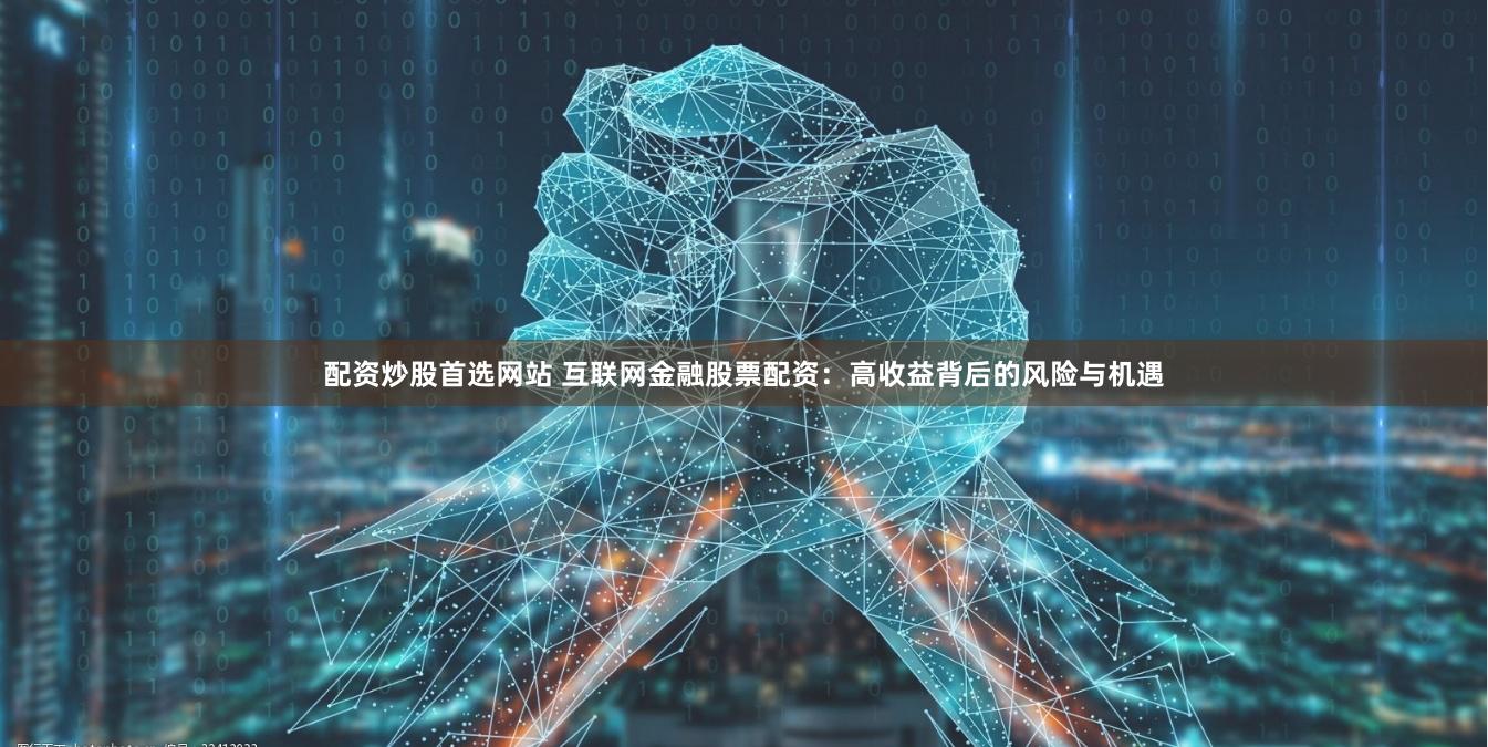 配资炒股首选网站 互联网金融股票配资：高收益背后的风险与机遇