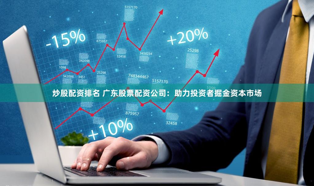 炒股配资排名 广东股票配资公司：助力投资者掘金资本市场