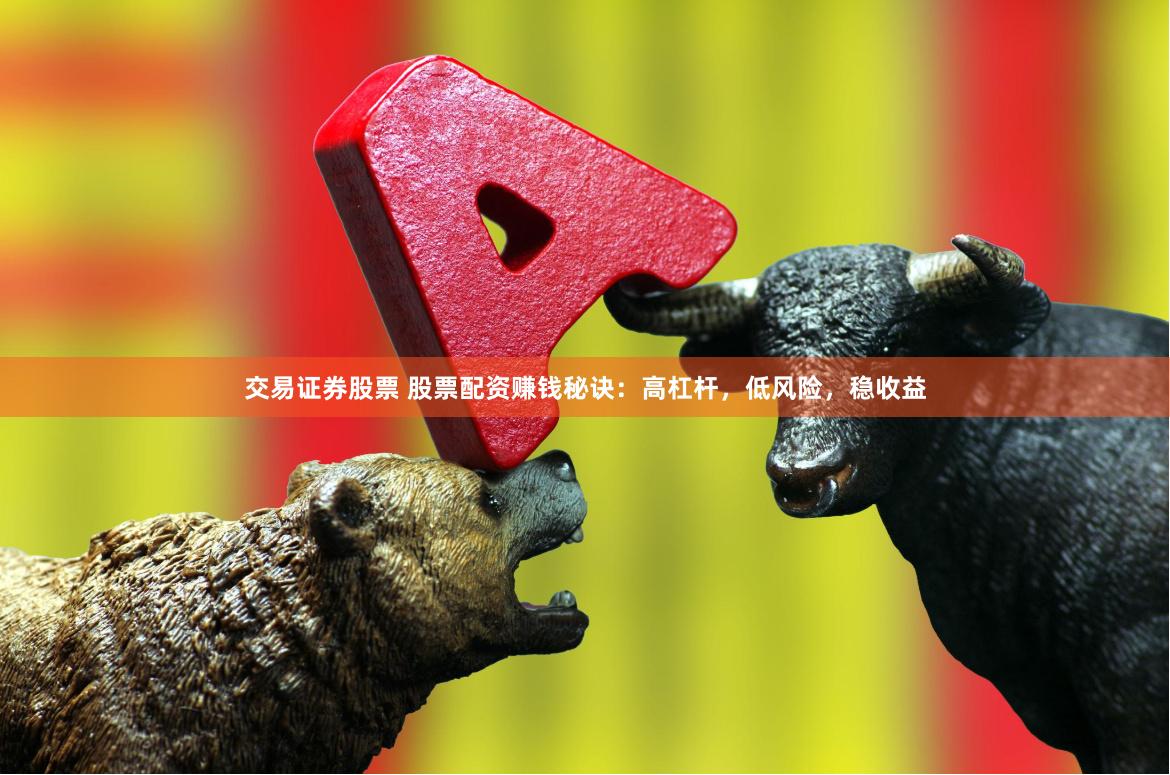 交易证券股票 股票配资赚钱秘诀：高杠杆，低风险，稳收益