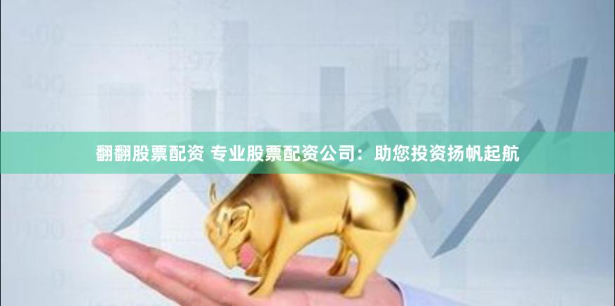 翻翻股票配资 专业股票配资公司：助您投资扬帆起航