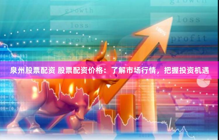 泉州股票配资 股票配资价格：了解市场行情，把握投资机遇