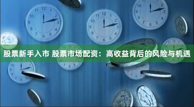 股票新手入市 股票市场配资:高收益背后的风险与机遇