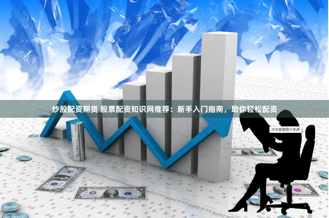 炒股配资期货 股票配资知识网推荐：新手入门指南，助你轻松配资