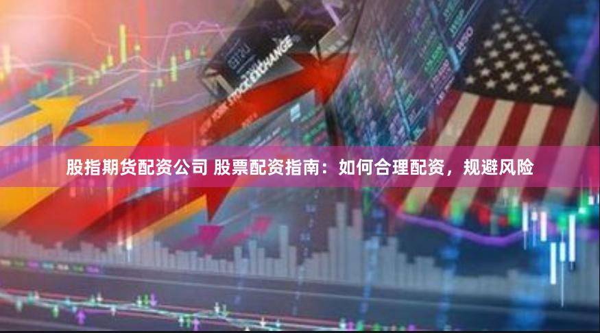 股指期货配资公司 股票配资指南：如何合理配资，规避风险