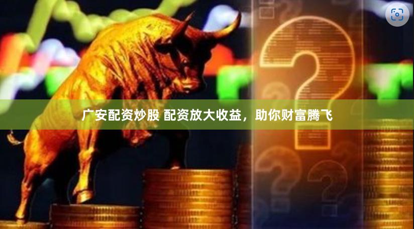 广安配资炒股 配资放大收益,助你财富腾飞