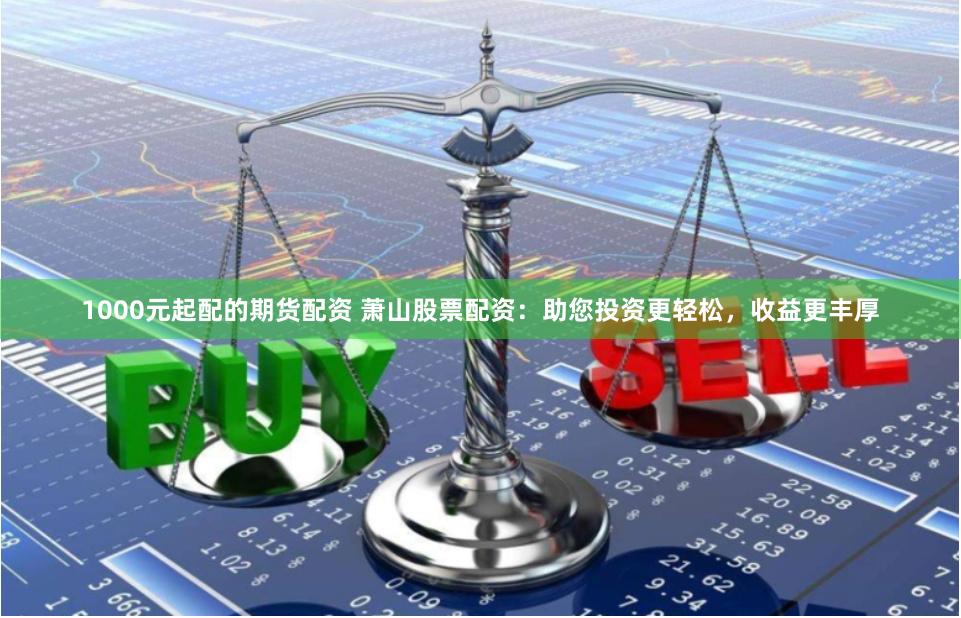 1000元起配的期货配资 萧山股票配资:助您投资更轻松,收益更丰厚