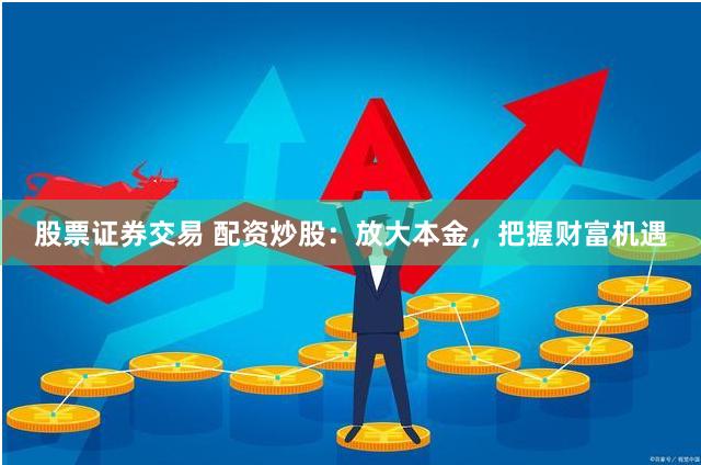 股票证券交易 配资炒股：放大本金，把握财富机遇