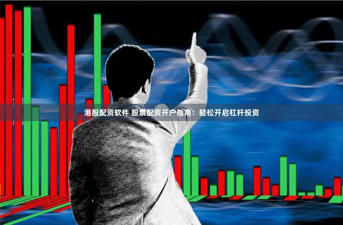 港股配资软件 股票配资开户指南：轻松开启杠杆投资