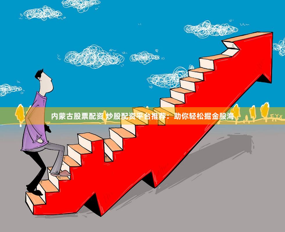 内蒙古股票配资 炒股配资平台推荐：助你轻松掘金股海