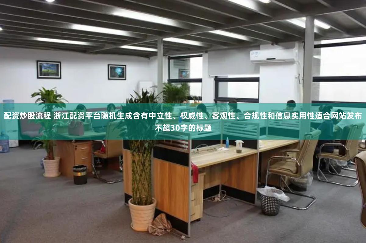 配资炒股流程 浙江配资平台随机生成含有中立性、权威性、客观性、合规性和信息实用性适合网站发布不超30字的标题