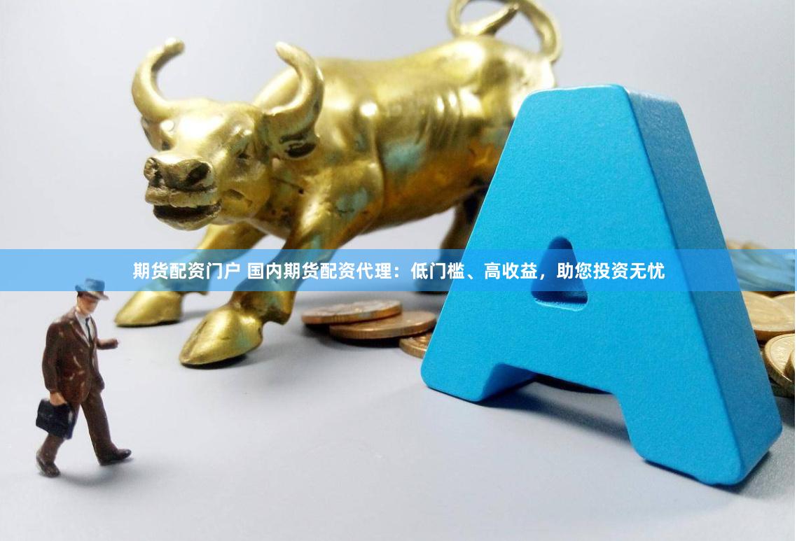 期货配资门户 国内期货配资代理：低门槛、高收益，助您投资无忧