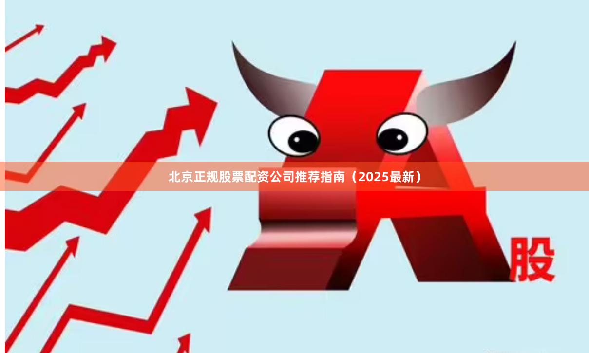 北京正规股票配资公司推荐指南（2025最新）