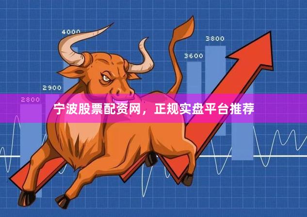 宁波股票配资网，正规实盘平台推荐