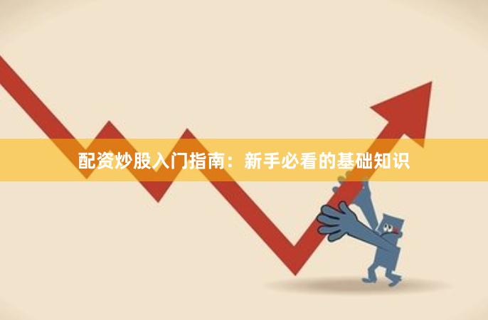 配资炒股入门指南：新手必看的基础知识