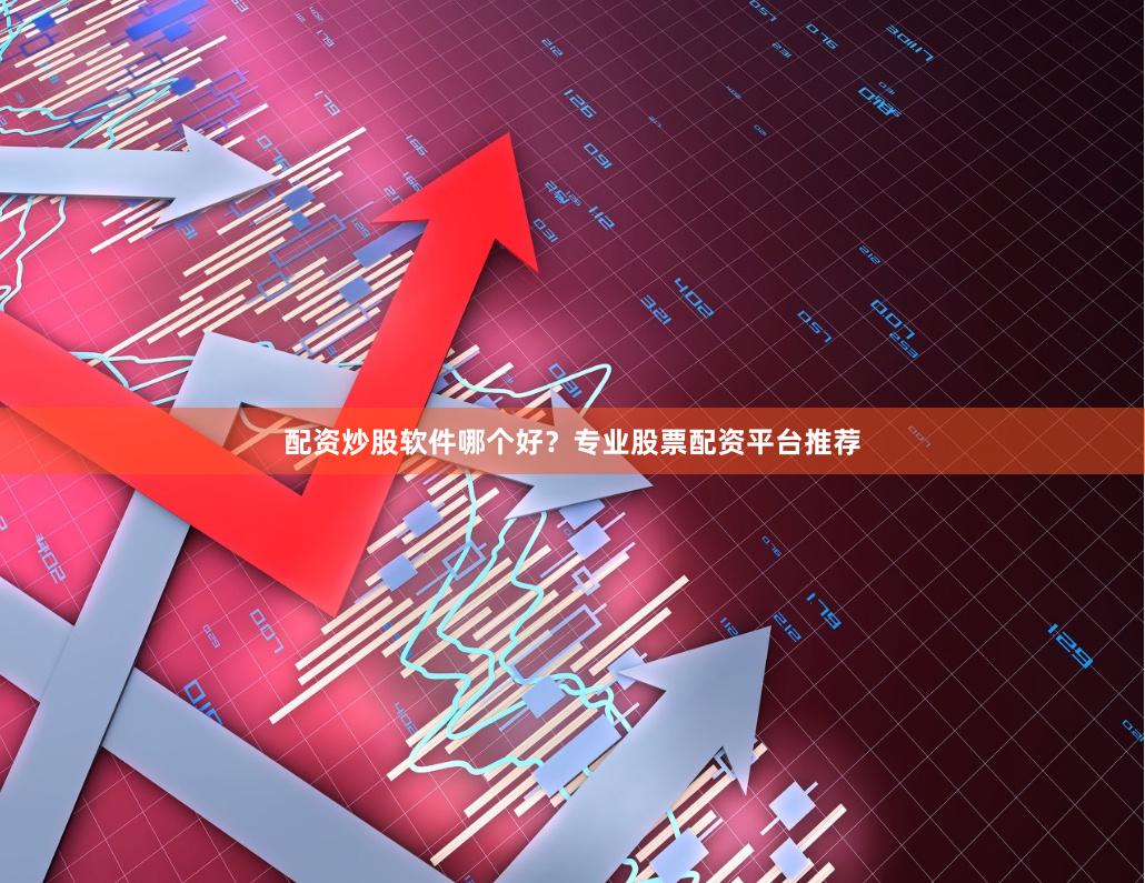 配资炒股软件哪个好？专业股票配资平台推荐