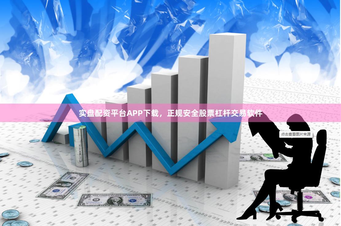 实盘配资平台APP下载，正规安全股票杠杆交易软件