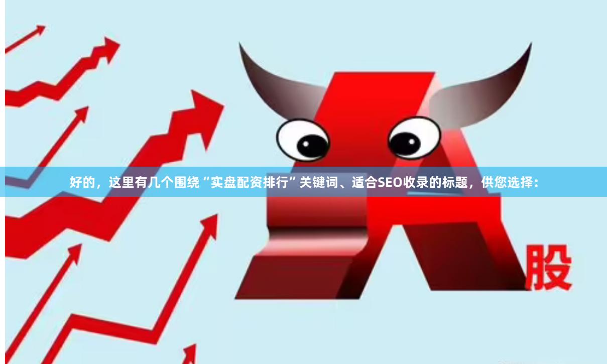 好的，这里有几个围绕“实盘配资排行”关键词、适合SEO收录的标题，供您选择：