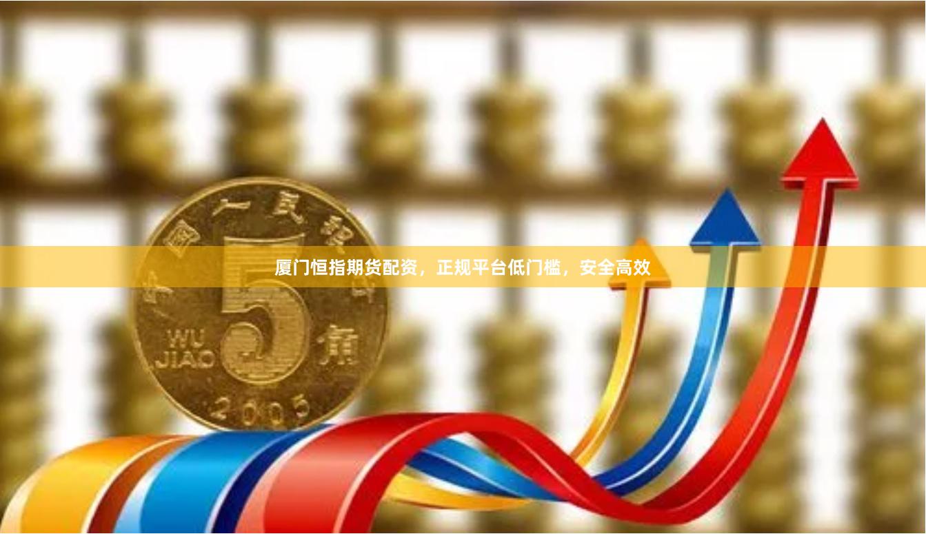 厦门恒指期货配资，正规平台低门槛，安全高效
