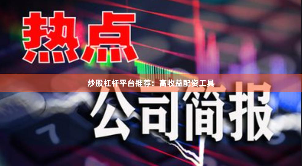 炒股杠杆平台推荐：高收益配资工具