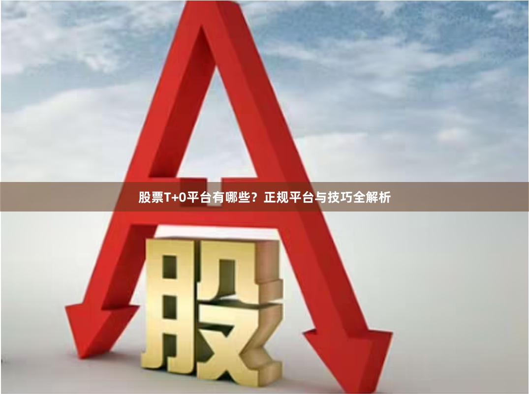 股票T+0平台有哪些？正规平台与技巧全解析