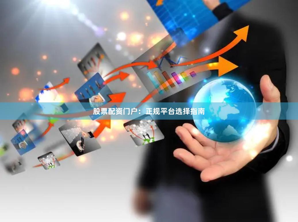 股票配资门户：正规平台选择指南