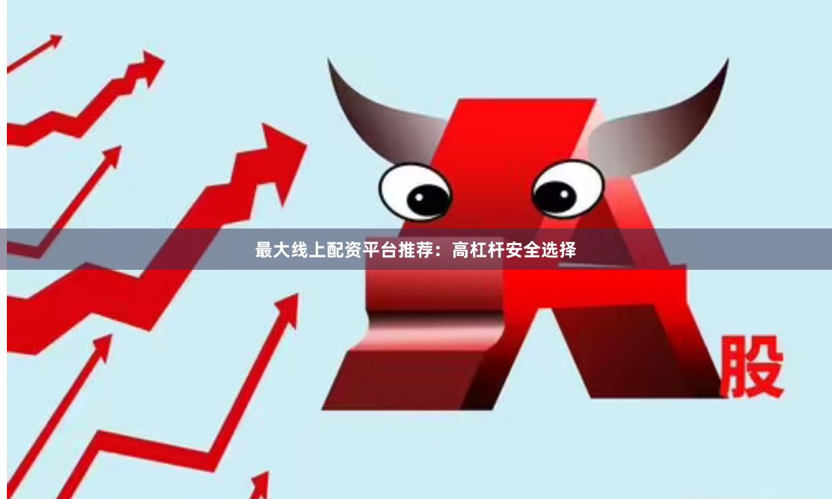 最大线上配资平台推荐：高杠杆安全选择