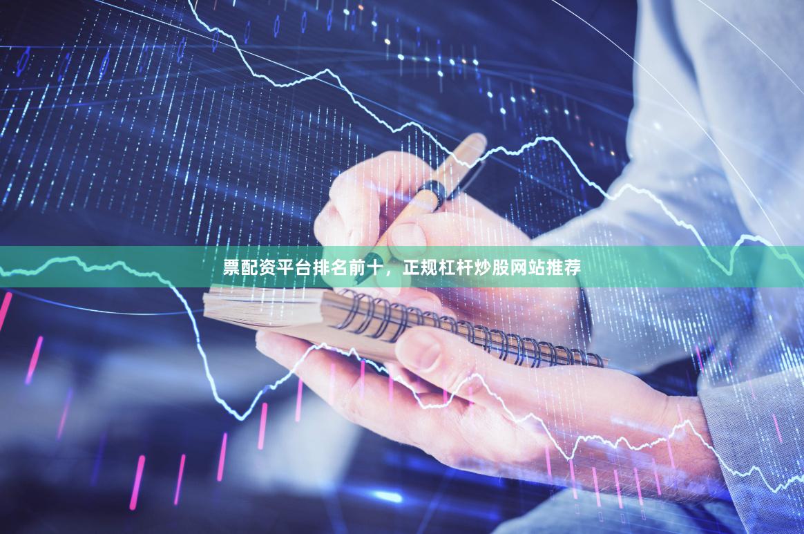 票配资平台排名前十，正规杠杆炒股网站推荐