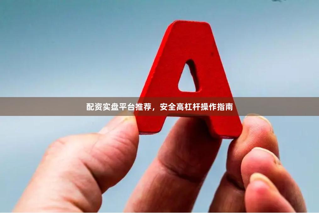 配资实盘平台推荐,安全高杠杆操作指南