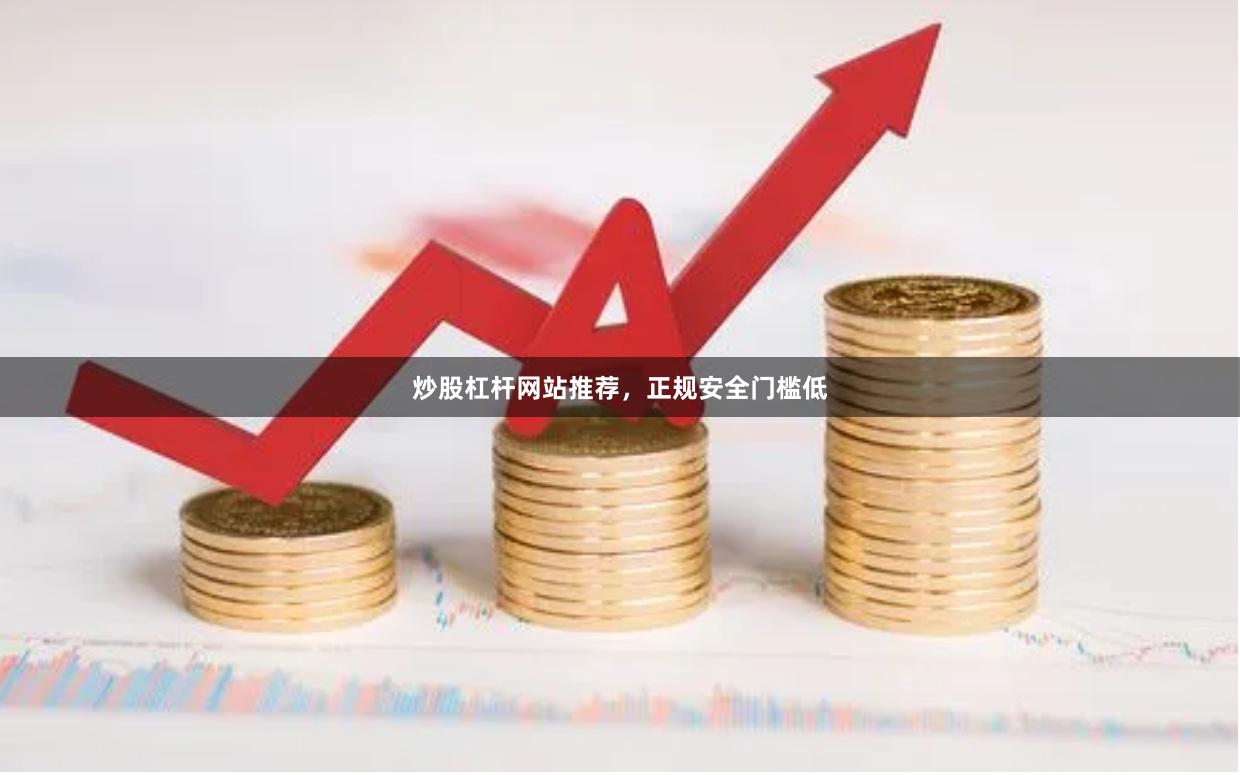 炒股杠杆网站推荐，正规安全门槛低