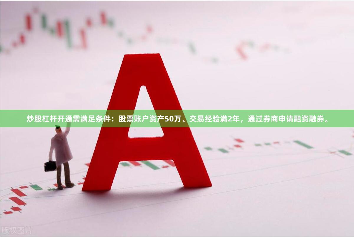 炒股杠杆开通需满足条件：股票账户资产50万、交易经验满2年，通过券商申请融资融券。