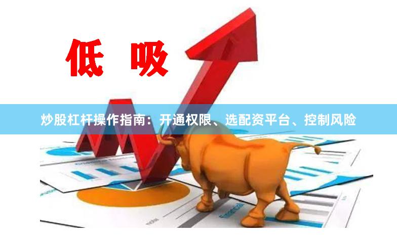 炒股杠杆操作指南：开通权限、选配资平台、控制风险