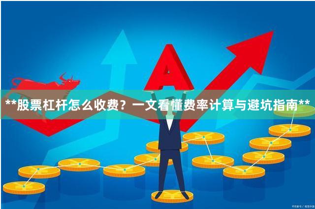 **股票杠杆怎么收费？一文看懂费率计算与避坑指南**