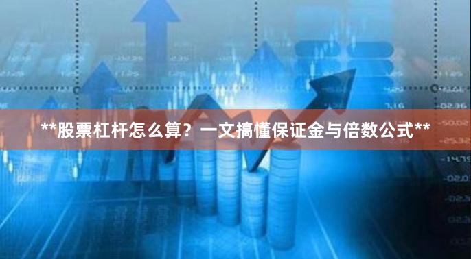 **股票杠杆怎么算？一文搞懂保证金与倍数公式**