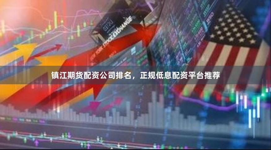 镇江期货配资公司排名，正规低息配资平台推荐