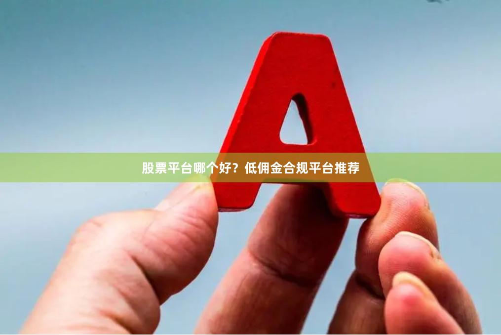 股票平台哪个好？低佣金合规平台推荐