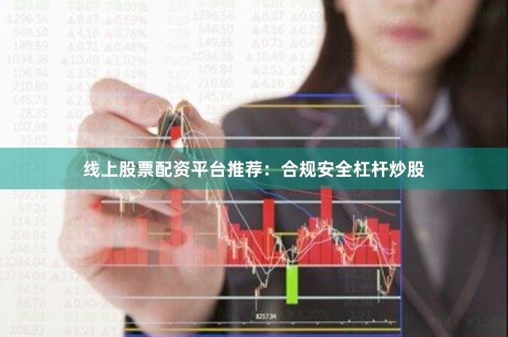 线上股票配资平台推荐：合规安全杠杆炒股