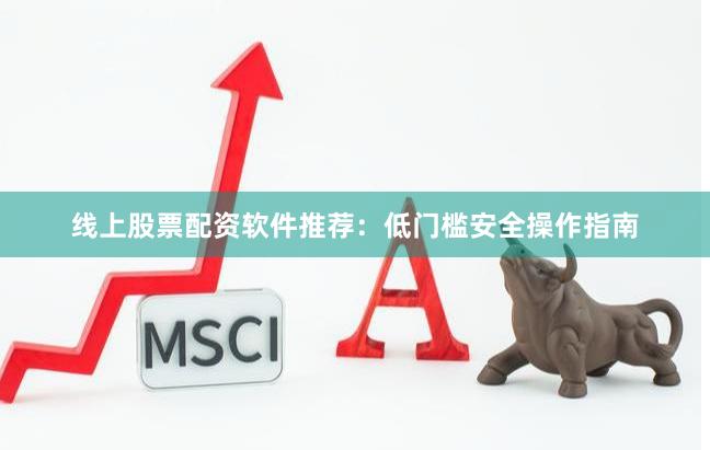 线上股票配资软件推荐：低门槛安全操作指南